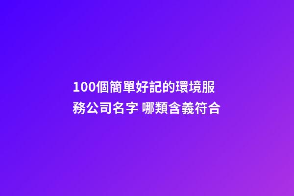 100個簡單好記的環境服務公司名字 哪類含義符合-第1張-公司起名-玄機派